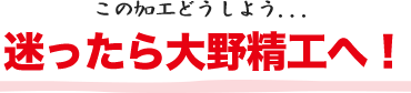 迷ったら大野精工へ