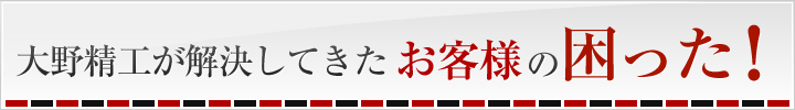 大野精工が解決してきた、お客様の困った